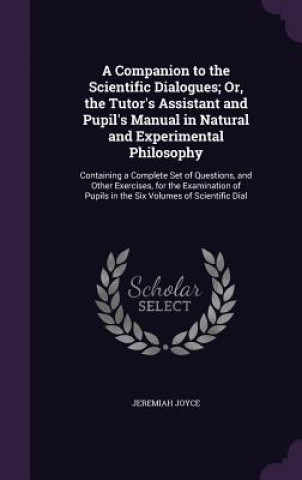 Carte Companion to the Scientific Dialogues; Or, the Tutor's Assistant and Pupil's Manual in Natural and Experimental Philosophy Jeremiah Joyce