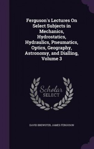 Kniha Ferguson's Lectures on Select Subjects in Mechanics, Hydrostatics, Hydraulics, Pneumatics, Optics, Geography, Astronomy, and Dialling, Volume 3 Brewster