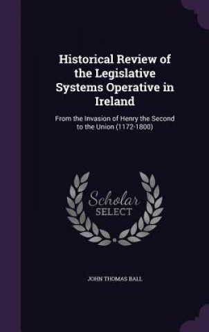 Kniha Historical Review of the Legislative Systems Operative in Ireland John Thomas Ball