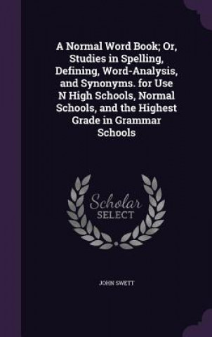 Book Normal Word Book; Or, Studies in Spelling, Defining, Word-Analysis, and Synonyms. for Use N High Schools, Normal Schools, and the Highest Grade in Gra John Swett