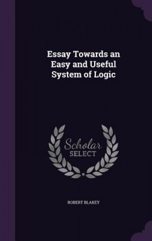 Livre Essay Towards an Easy and Useful System of Logic Robert Blakey