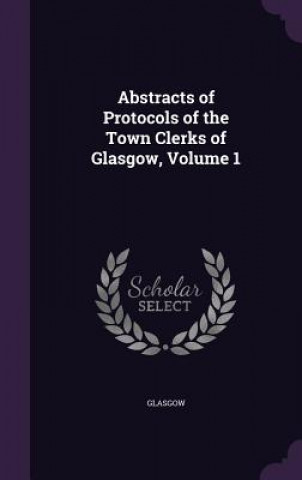 Kniha Abstracts of Protocols of the Town Clerks of Glasgow, Volume 1 Glasgow