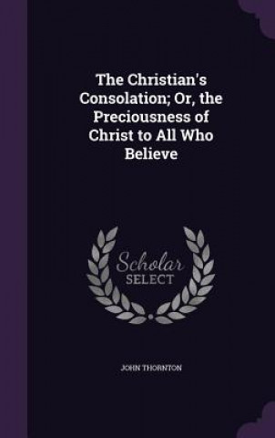 Libro Christian's Consolation; Or, the Preciousness of Christ to All Who Believe Thornton