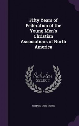 Könyv Fifty Years of Federation of the Young Men's Christian Associations of North America Richard Cary Morse