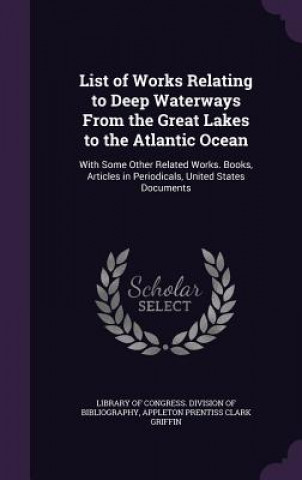 Kniha List of Works Relating to Deep Waterways from the Great Lakes to the Atlantic Ocean Appleton Prentiss Clark Griffin