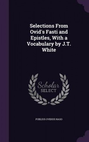 Kniha Selections from Ovid's Fasti and Epistles, with a Vocabulary by J.T. White Publius Ovidius Naso