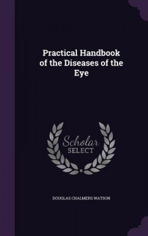 Könyv Practical Handbook of the Diseases of the Eye Douglas Chalmers Watson