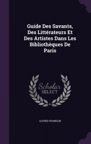 Knjiga Guide Des Savants, Des Litterateurs Et Des Artistes Dans Les Bibliotheques de Paris Alfred Franklin