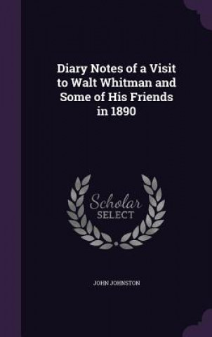 Kniha Diary Notes of a Visit to Walt Whitman and Some of His Friends in 1890 Professor of English and Comparative Literature John (Emory University) Johnston