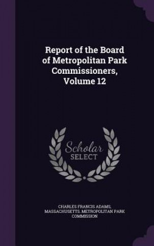 Knjiga Report of the Board of Metropolitan Park Commissioners, Volume 12 Charles Francis Adams