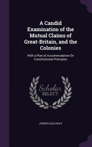 Könyv Candid Examination of the Mutual Claims of Great-Britain, and the Colonies Joseph Galloway