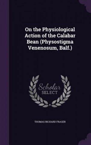 Kniha On the Physiological Action of the Calabar Bean (Physostigma Venenosum, Balf.) Thomas Richard Fraser