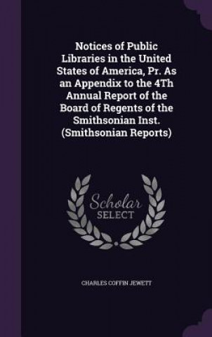 Kniha Notices of Public Libraries in the United States of America, PR. as an Appendix to the 4th Annual Report of the Board of Regents of the Smithsonian In Charles Coffin Jewett