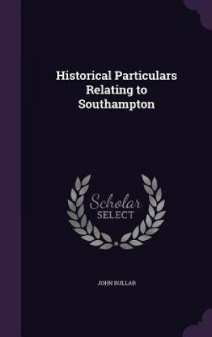 Kniha Historical Particulars Relating to Southampton John Bullar