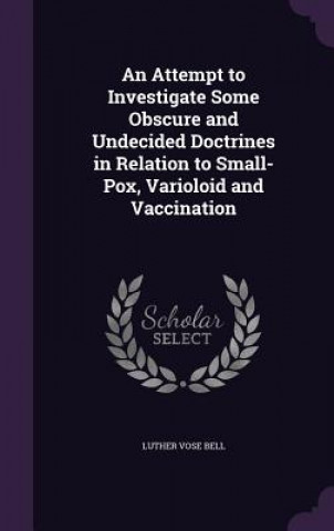 Książka Attempt to Investigate Some Obscure and Undecided Doctrines in Relation to Small-Pox, Varioloid and Vaccination Luther Vose Bell