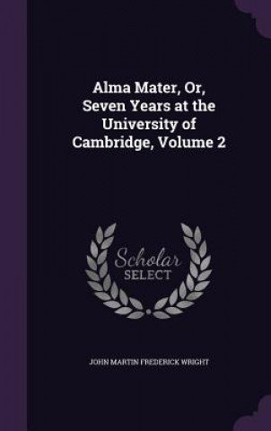 Carte Alma Mater, Or, Seven Years at the University of Cambridge, Volume 2 John Martin Frederick Wright