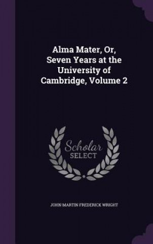 Książka Alma Mater, Or, Seven Years at the University of Cambridge, Volume 2 John Martin Frederick Wright