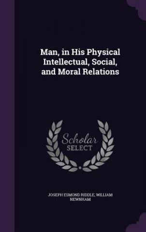 Kniha Man, in His Physical Intellectual, Social, and Moral Relations Joseph Esmond Riddle