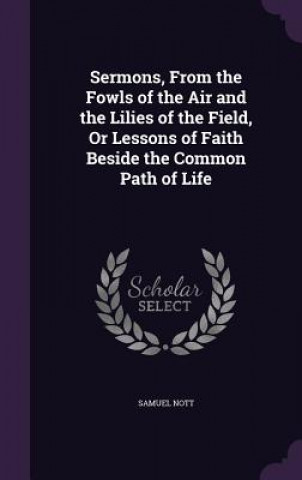 Kniha Sermons, from the Fowls of the Air and the Lilies of the Field, or Lessons of Faith Beside the Common Path of Life Nott