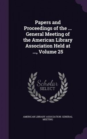 Könyv Papers and Proceedings of the ... General Meeting of the American Library Association Held at ..., Volume 25 