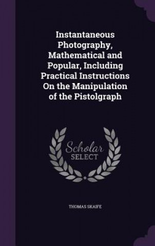 Könyv Instantaneous Photography, Mathematical and Popular, Including Practical Instructions on the Manipulation of the Pistolgraph Thomas Skaife