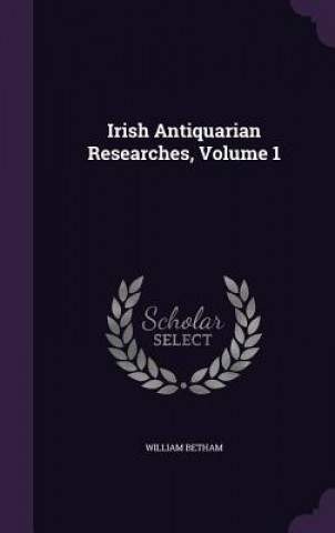 Kniha Irish Antiquarian Researches, Volume 1 William Betham