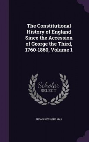 Książka Constitutional History of England Since the Accession of George the Third, 1760-1860, Volume 1 Thomas Erskine May