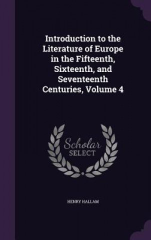 Carte Introduction to the Literature of Europe in the Fifteenth, Sixteenth, and Seventeenth Centuries, Volume 4 Henry Hallam