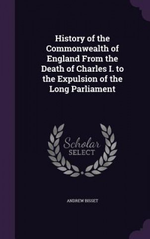 Książka History of the Commonwealth of England from the Death of Charles I. to the Expulsion of the Long Parliament Andrew Bisset