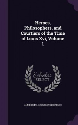 Kniha Heroes, Philosophers, and Courtiers of the Time of Louis XVI, Volume 1 Annie Emma Armstrong [Challice