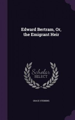 Kniha Edward Bertram, Or, the Emigrant Heir Grace Stebbing