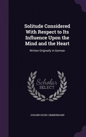 Könyv Solitude Considered with Respect to Its Influence Upon the Mind and the Heart Johann Georg Zimmermann