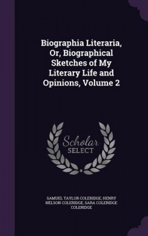 Carte Biographia Literaria, Or, Biographical Sketches of My Literary Life and Opinions, Volume 2 Samuel Taylor Coleridge