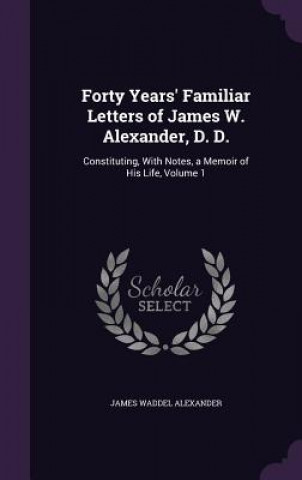 Kniha Forty Years' Familiar Letters of James W. Alexander, D. D. James Waddel Alexander