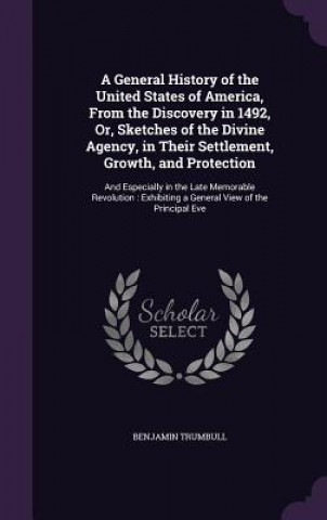 Könyv General History of the United States of America, from the Discovery in 1492, Or, Sketches of the Divine Agency, in Their Settlement, Growth, and Prote Benjamin Trumbull