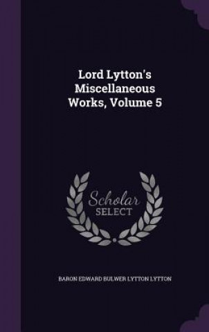 Könyv Lord Lytton's Miscellaneous Works, Volume 5 Baron Edward Bulwer Lytton Lytton