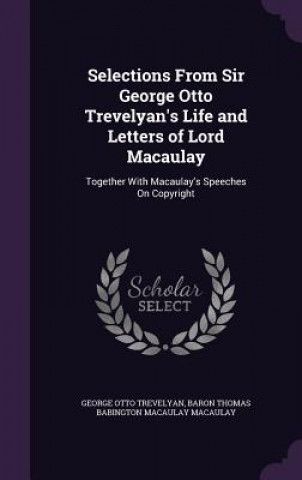 Könyv Selections from Sir George Otto Trevelyan's Life and Letters of Lord Macaulay George Otto Trevelyan