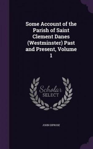 Carte Some Account of the Parish of Saint Clement Danes (Westminster) Past and Present, Volume 1 John Diprose