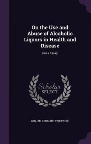 Carte On the Use and Abuse of Alcoholic Liquors in Health and Disease William Benjamin Carpenter