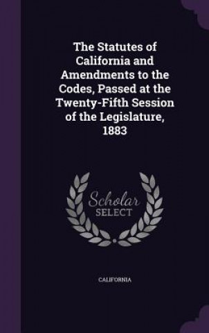 Kniha Statutes of California and Amendments to the Codes, Passed at the Twenty-Fifth Session of the Legislature, 1883 California