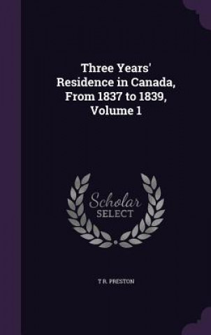 Książka Three Years' Residence in Canada, from 1837 to 1839, Volume 1 T R Preston