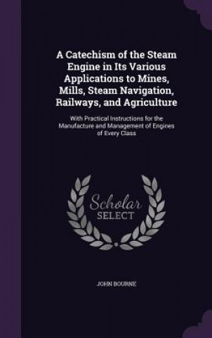 Carte Catechism of the Steam Engine in Its Various Applications to Mines, Mills, Steam Navigation, Railways, and Agriculture Bourne