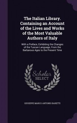 Kniha Italian Library. Containing an Account of the Lives and Works of the Most Valuable Authors of Italy Giuseppe Marco Antonio Baretti