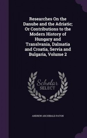 Buch Researches on the Danube and the Adriatic; Or Contributions to the Modern History of Hungary and Translvania, Dalmatia and Croatia, Servia and Bulgari Andrew Archibald Paton