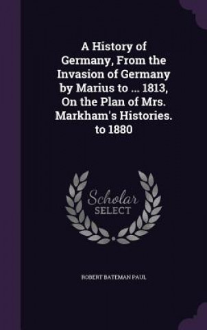 Kniha History of Germany, from the Invasion of Germany by Marius to ... 1813, on the Plan of Mrs. Markham's Histories. to 1880 Robert Bateman Paul