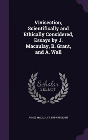 Kniha Vivisection, Scientifically and Ethically Considered, Essays by J. Macaulay, B. Grant, and A. Wall Dr James Macaulay