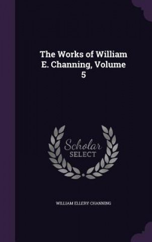 Książka Works of William E. Channing, Volume 5 William Ellery Channing