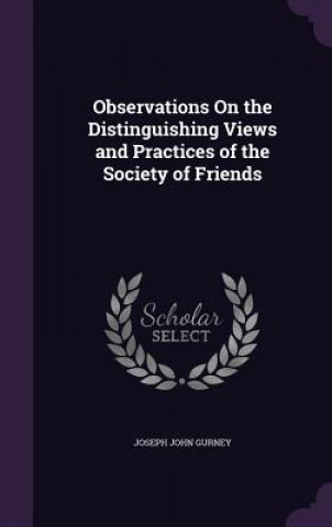 Könyv Observations on the Distinguishing Views and Practices of the Society of Friends Joseph John Gurney