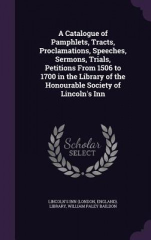 Book Catalogue of Pamphlets, Tracts, Proclamations, Speeches, Sermons, Trials, Petitions from 1506 to 1700 in the Library of the Honourable Society of Linc William Paley Baildon