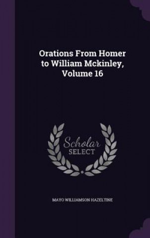 Carte Orations from Homer to William McKinley, Volume 16 Mayo Williamson Hazeltine